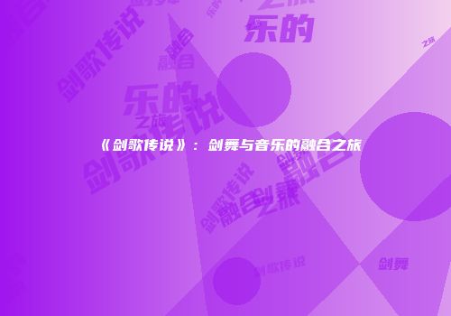 《剑歌传说》：剑舞与音乐的融合之旅