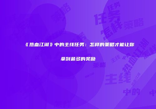 《热血江湖》中的主线任务：怎样的策略才能让你拿到最多的奖励