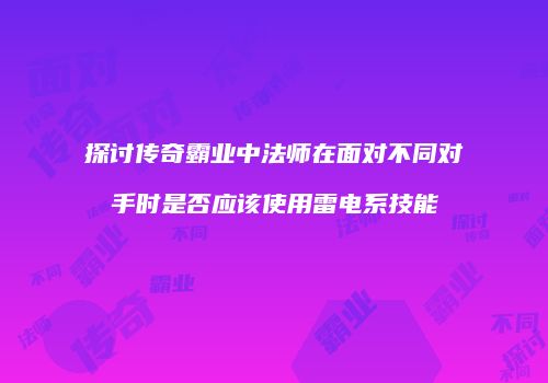 探讨传奇霸业中法师在面对不同对手时是否应该使用雷电系技能