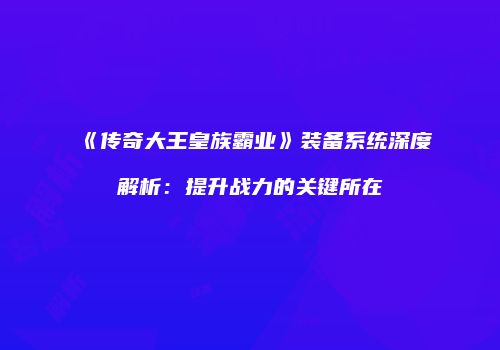 《传奇大王皇族霸业》装备系统深度解析：提升战力的关键所在