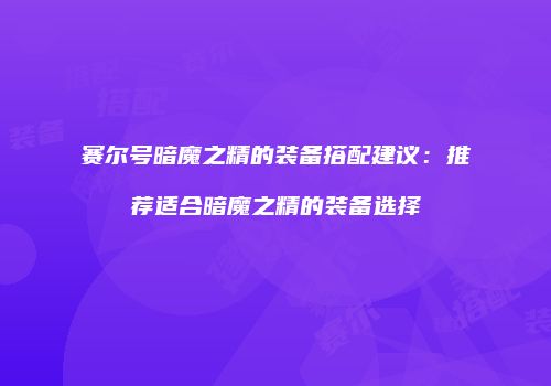 赛尔号暗魔之精的装备搭配建议：推荐适合暗魔之精的装备选择