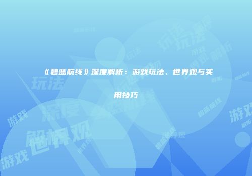 《碧蓝航线》深度解析：游戏玩法、世界观与实用技巧