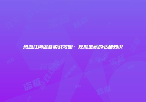热血江湖盗墓游戏攻略：挖掘宝藏的必备知识