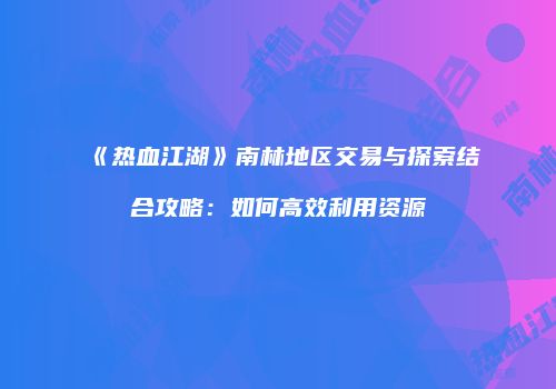 《热血江湖》南林地区交易与探索结合攻略：如何高效利用资源