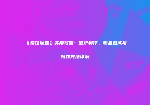 《泰拉瑞亚》实用攻略：壁炉制作、物品合成与制作方法详解