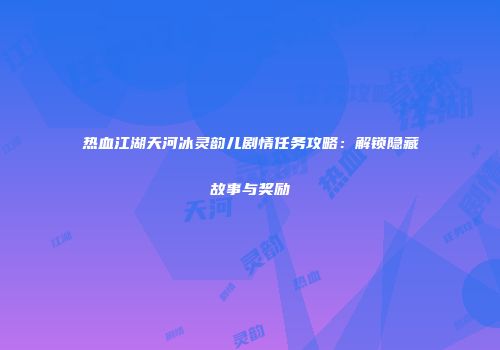 热血江湖天河冰灵韵儿剧情任务攻略：解锁隐藏故事与奖励
