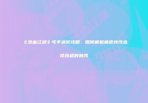 《热血江湖》弓手进阶攻略：如何根据角色特性选择合适的披风