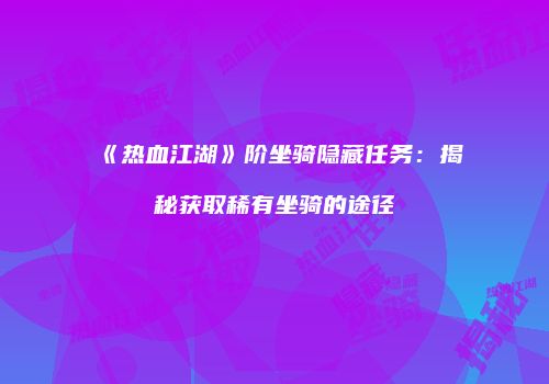 《热血江湖》阶坐骑隐藏任务：揭秘获取稀有坐骑的途径