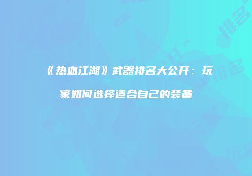 《热血江湖》武器排名大公开:玩家如何选择适合自己的装备