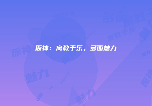 原神：寓教于乐，多面魅力