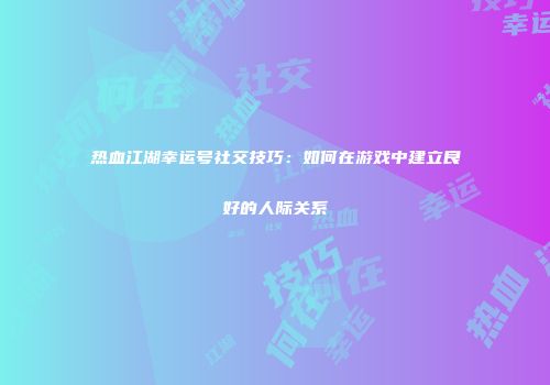 热血江湖幸运号社交技巧：如何在游戏中建立良好的人际关系
