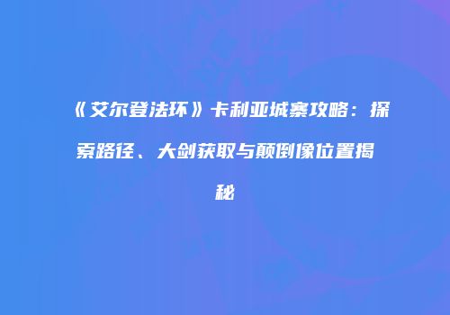 《艾尔登法环》卡利亚城寨攻略：探索路径、大剑获取与颠倒像位置揭秘