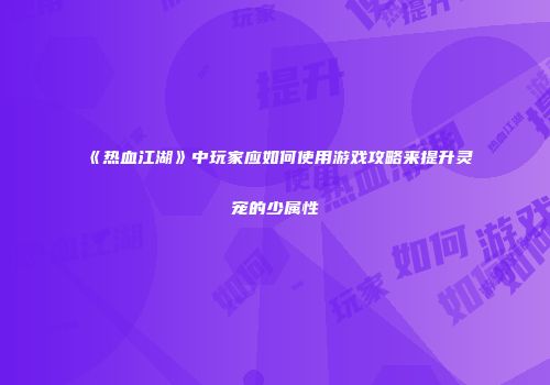 《热血江湖》中玩家应如何使用游戏攻略来提升灵宠的少属性