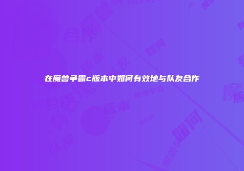 在魔兽争霸c版本中如何有效地与队友合作