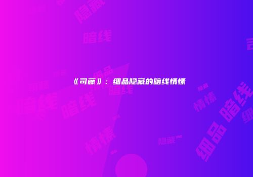 《司藤》：细品隐藏的暗线情愫