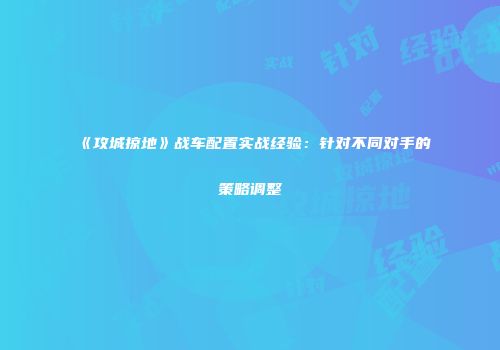 《攻城掠地》战车配置实战经验:针对不同对手的策略调整