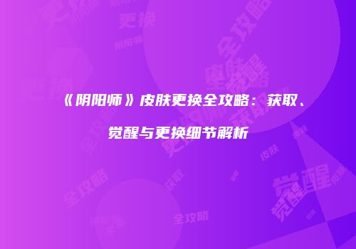《阴阳师》皮肤更换全攻略：获取、觉醒与更换细节解析