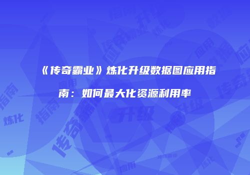 《传奇霸业》炼化升级数据图应用指南：如何最大化资源利用率