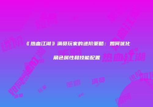 《热血江湖》满员玩家的进阶策略：如何优化角色属性和技能配置