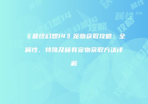 《最终幻想14》宠物获取攻略：全属性、特殊及稀有宠物获取方法详解