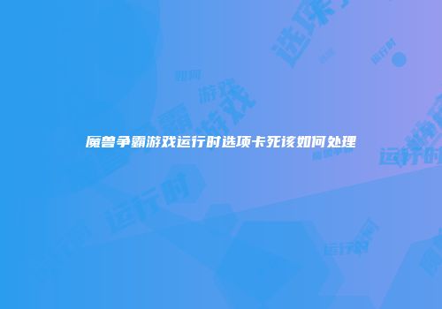 魔兽争霸游戏运行时选项卡死该如何处理