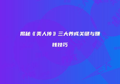 揭秘《美人传》三大养成关键与赚钱技巧