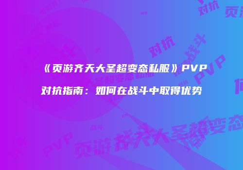 《页游齐天大圣超变态私服》PVP对抗指南：如何在战斗中取得优势