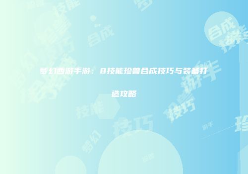 梦幻西游手游：8技能珍兽合成技巧与装备打造攻略