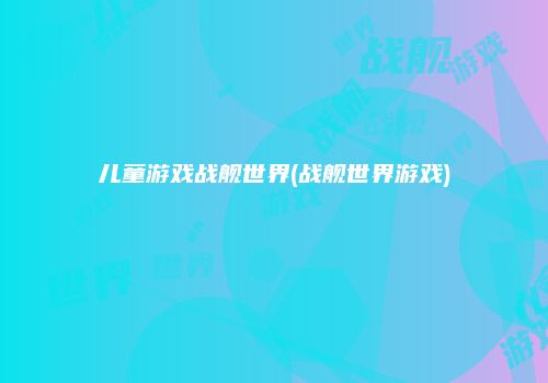 儿童游戏战舰世界(战舰世界游戏)