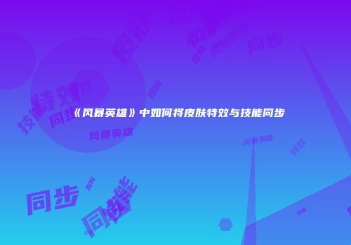 《风暴英雄》中如何将皮肤特效与技能同步