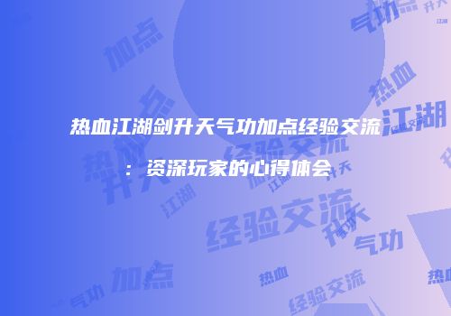 热血江湖剑升天气功加点经验交流：资深玩家的心得体会