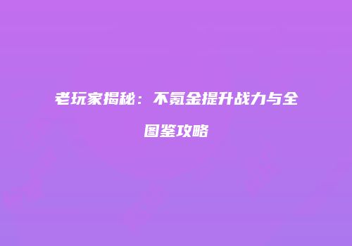 老玩家揭秘：不氪金提升战力与全图鉴攻略