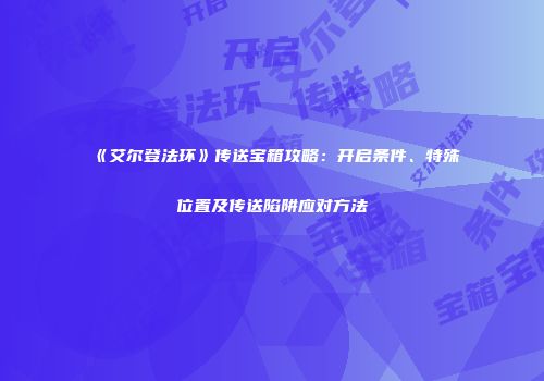 《艾尔登法环》传送宝箱攻略：开启条件、特殊位置及传送陷阱应对方法