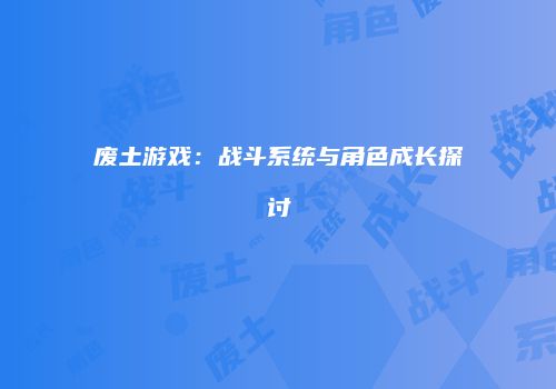 废土游戏：战斗系统与角色成长探讨