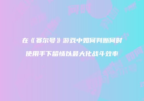在《赛尔号》游戏中如何判断何时使用手下留情以最大化战斗效率