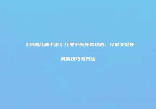 《热血江湖手游》红罗平原任务攻略：完成关键任务的技巧与方法