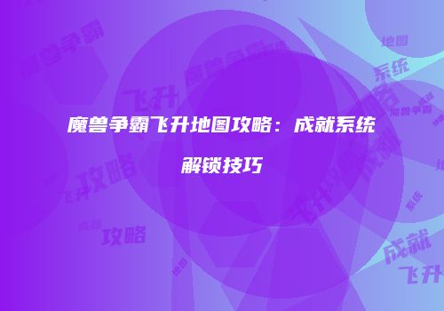 魔兽争霸飞升地图攻略：成就系统解锁技巧
