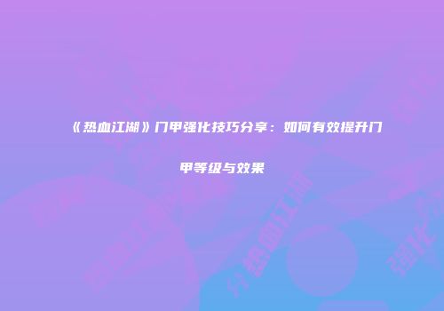 《热血江湖》门甲强化技巧分享：如何有效提升门甲等级与效果