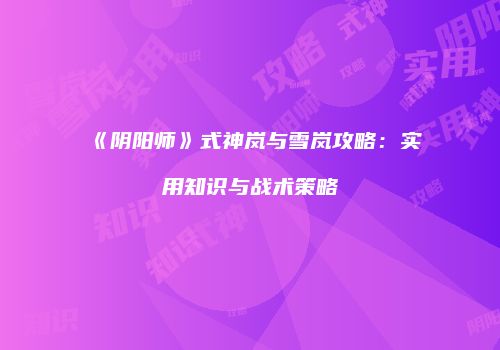《阴阳师》式神岚与雪岚攻略：实用知识与战术策略
