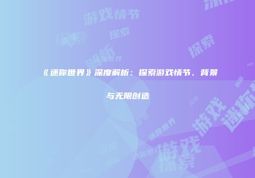 《迷你世界》深度解析：探索游戏情节、背景与无限创造