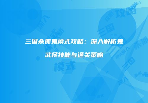 三国杀抓鬼模式攻略：深入解析鬼武将技能与通关策略