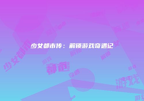 少女都市传：解锁游戏奇遇记