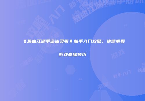 《热血江湖手游冰灵引》新手入门攻略：快速掌握游戏基础技巧