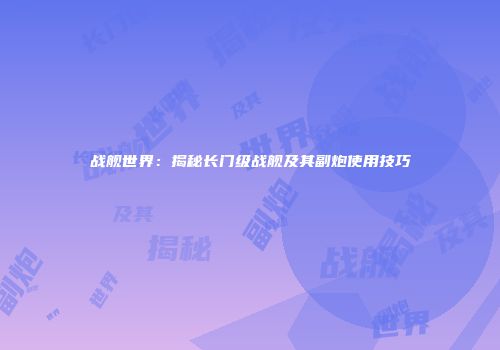 战舰世界：揭秘长门级战舰及其副炮使用技巧
