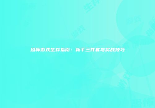 恐怖游戏生存指南：新手三件套与实战技巧