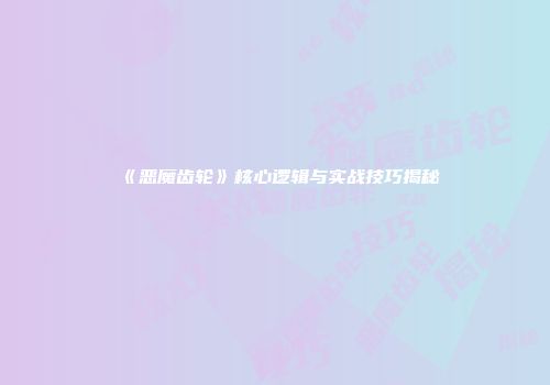 《恶魔齿轮》核心逻辑与实战技巧揭秘
