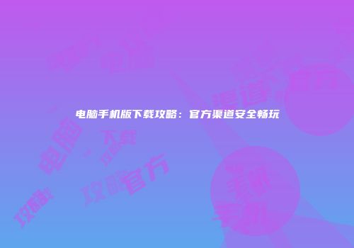 电脑手机版下载攻略：官方渠道安全畅玩