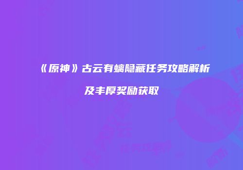 《原神》古云有螭隐藏任务攻略解析及丰厚奖励获取