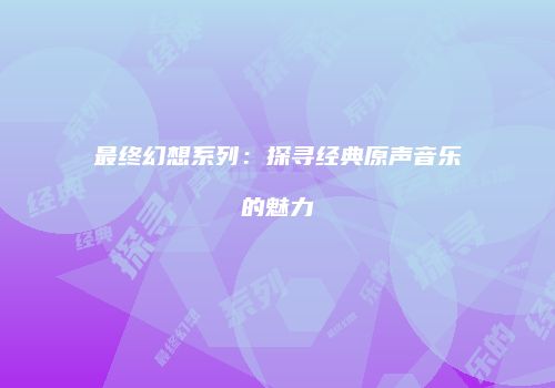 最终幻想系列：探寻经典原声音乐的魅力
