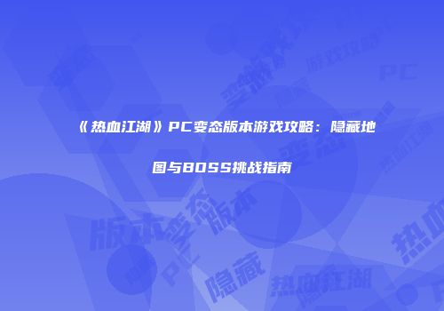 《热血江湖》PC变态版本游戏攻略：隐藏地图与BOSS挑战指南